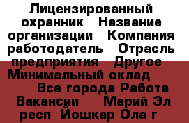 Лицензированный охранник › Название организации ­ Компания-работодатель › Отрасль предприятия ­ Другое › Минимальный оклад ­ 23 000 - Все города Работа » Вакансии   . Марий Эл респ.,Йошкар-Ола г.